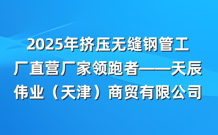 2025年挤压无缝钢管工厂直营厂家领跑者——天辰伟业(天津)商贸有限公司
