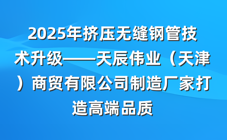 2025年挤压无缝钢管技术升级——天辰伟业（天津）商贸有限公司制造厂家打造高端品质