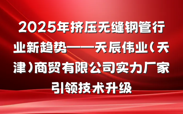 2025年挤压无缝钢管行业新趋势——天辰伟业（天津）商贸有限公司实力厂家引领技术升级