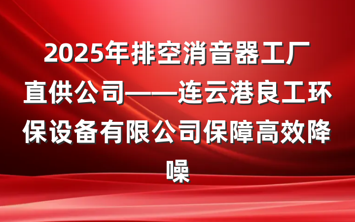 2025年排空消音器工厂直供公司——连云港良工环保设备有限公司保障高效降噪