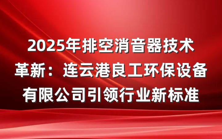 2025年排空消音器技术革新：连云港良工环保设备有限公司引领行业新标准
