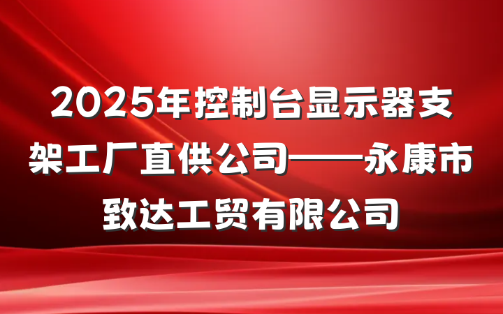 2025年控制台显示器支架工厂直供公司——永康市致达工贸有限公司