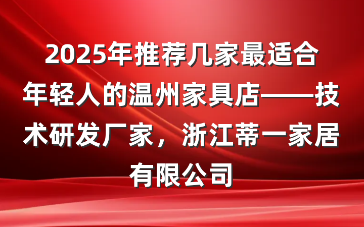 2025年推荐几家最适合年轻人的温州家具店——技术研发厂家，浙江蒂一家居有限公司
