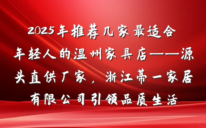 2025年推荐几家最适合年轻人的温州家具店——源头直供厂家，浙江蒂一家居有限公司引领品质生活