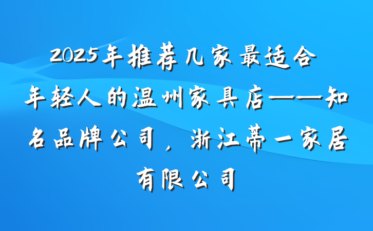 2025年推荐几家最适合年轻人的温州家具店——知名品牌公司,浙江蒂一家居有限公司