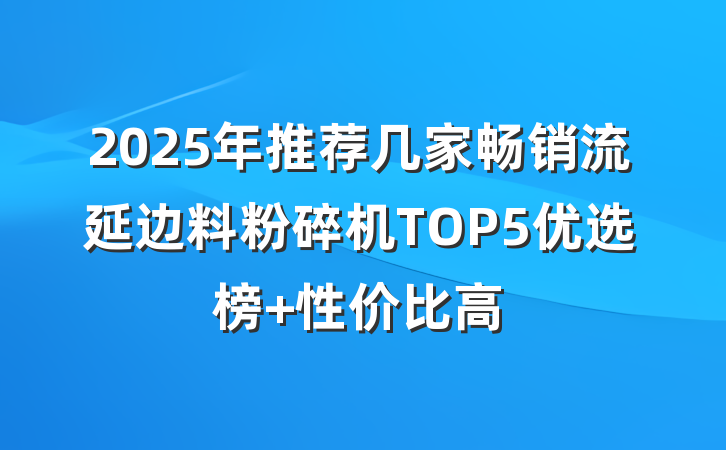 2025年推荐几家畅销流延边料粉碎机TOP5优选榜 性价比高