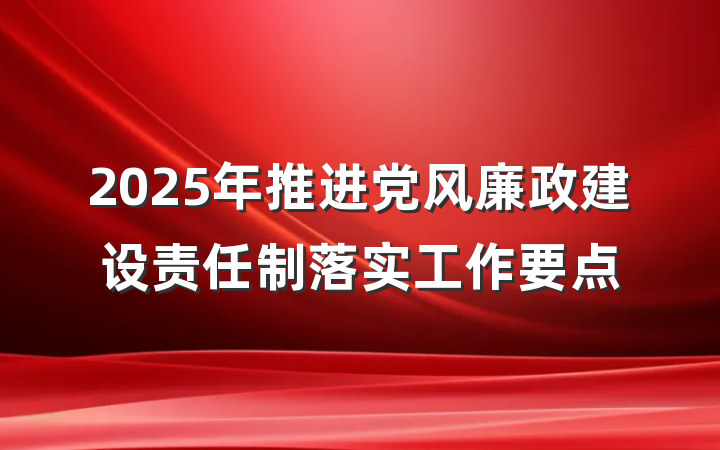 2025年推进党风廉政建设责任制落实工作要点