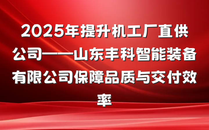 2025年提升机工厂直供公司——山东丰科智能装备有限公司保障品质与交付效率