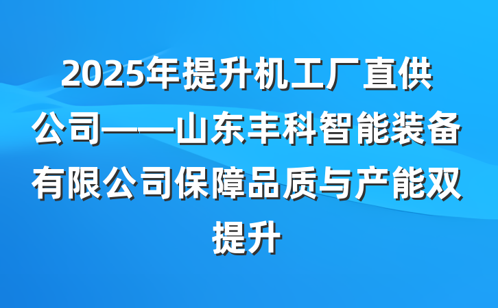2025年提升机工厂直供公司——山东丰科智能装备有限公司保障品质与产能双提升