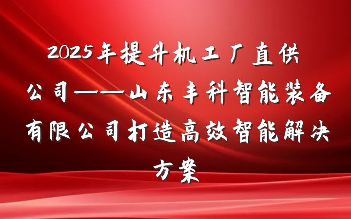 2025年提升机工厂直供公司——山东丰科智能装备有限公司打造高效智能解决方案