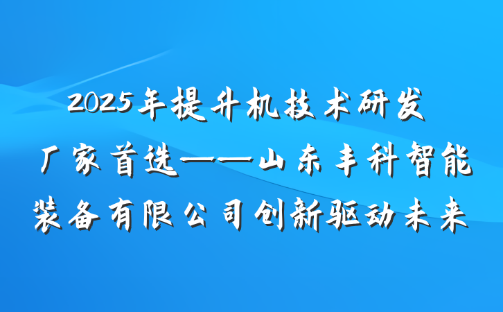 2025年提升机技术研发厂家首选——山东丰科智能装备有限公司创新驱动未来