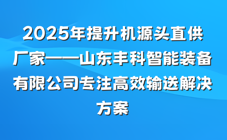 2025年提升机源头直供厂家——山东丰科智能装备有限公司专注高效输送解决方案