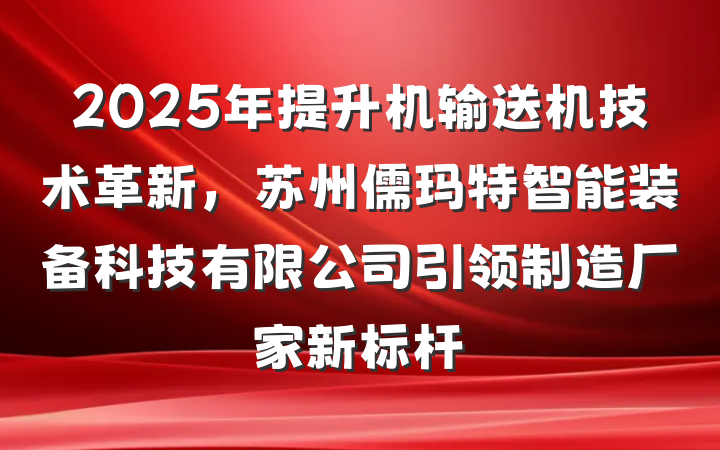 2025年提升机输送机技术革新，苏州儒玛特智能装备科技有限公司引领制造厂家新标杆