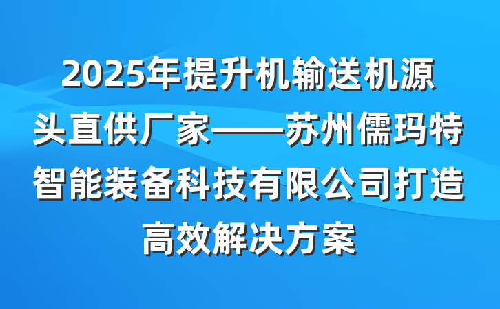 2025年提升机输送机源头直供厂家——苏州儒玛特智能装备科技有限公司打造高效解决方案