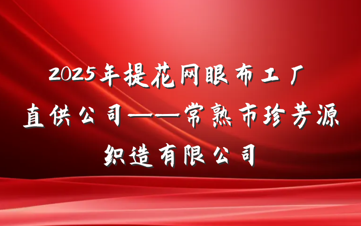 2025年提花网眼布工厂直供公司——常熟市珍芳源织造有限公司