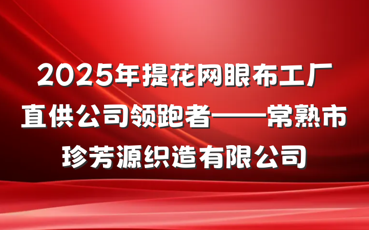 2025年提花网眼布工厂直供公司领跑者——常熟市珍芳源织造有限公司