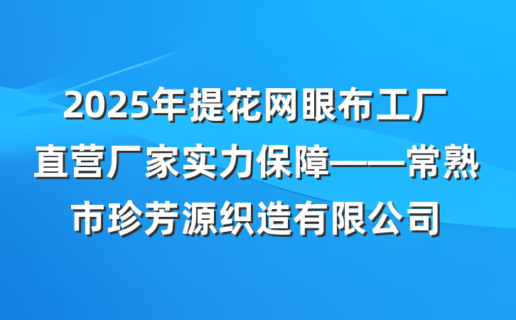 2025年提花网眼布工厂直营厂家实力保障——常熟市珍芳源织造有限公司