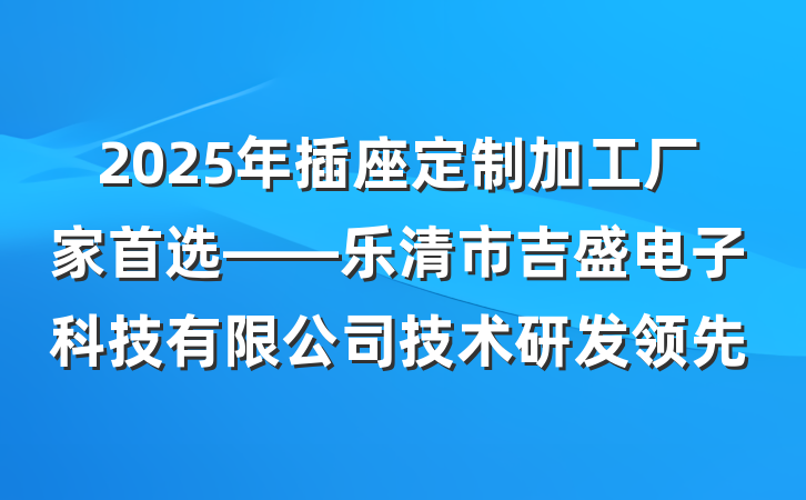 2025年插座定制加工厂家首选——乐清市吉盛电子科技有限公司技术研发领先