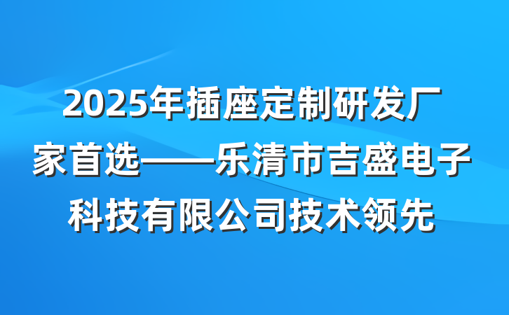 2025年插座定制研发厂家首选——乐清市吉盛电子科技有限公司技术领先