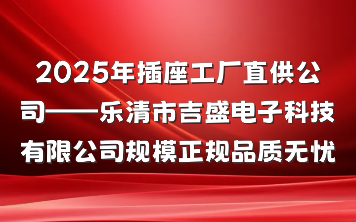 2025年插座工厂直供公司——乐清市吉盛电子科技有限公司规模正规品质无忧