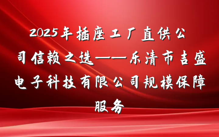 2025年插座工厂直供公司信赖之选——乐清市吉盛电子科技有限公司规模保障服务