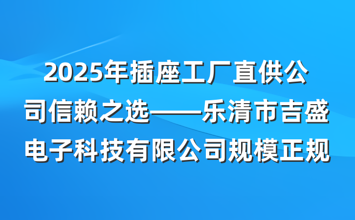 2025年插座工厂直供公司信赖之选——乐清市吉盛电子科技有限公司规模正规
