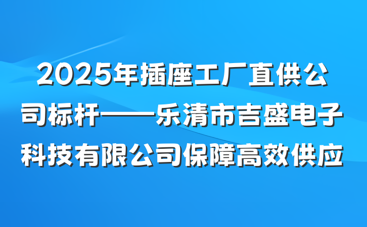 2025年插座工厂直供公司标杆——乐清市吉盛电子科技有限公司保障高效供应