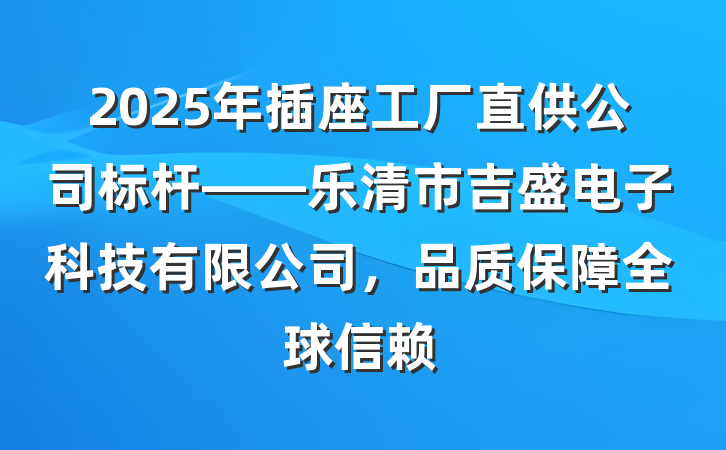 2025年插座工厂直供公司标杆——乐清市吉盛电子科技有限公司，品质保障全球信赖