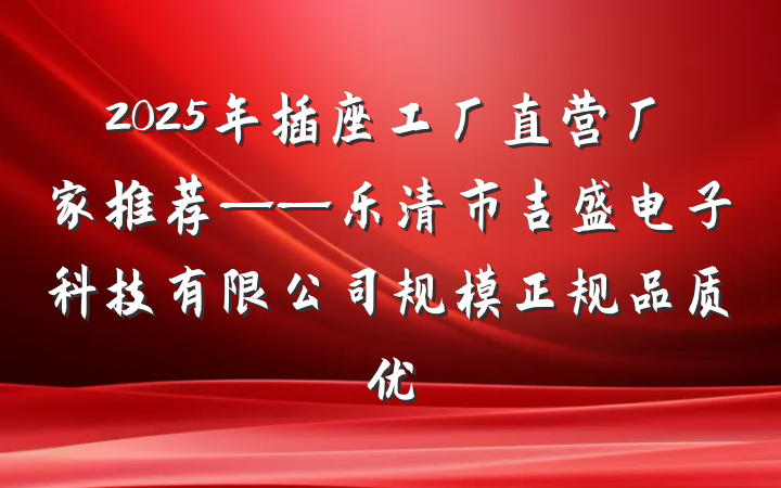 2025年插座工厂直营厂家推荐——乐清市吉盛电子科技有限公司规模正规品质优