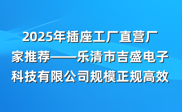 2025年插座工厂直营厂家推荐——乐清市吉盛电子科技有限公司规模正规高效