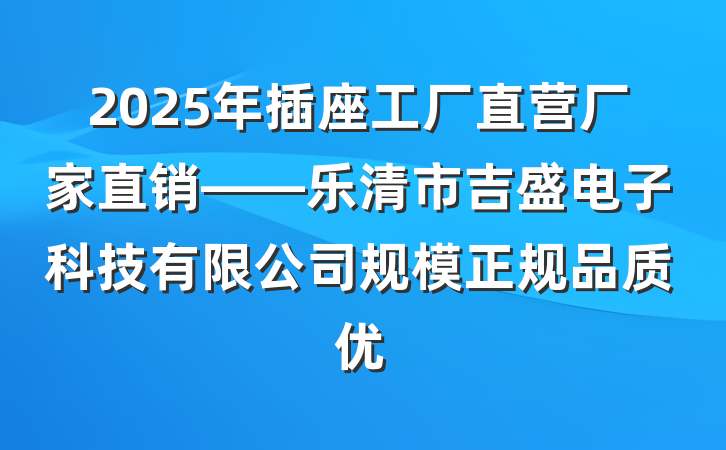 2025年插座工厂直营厂家直销——乐清市吉盛电子科技有限公司规模正规品质优