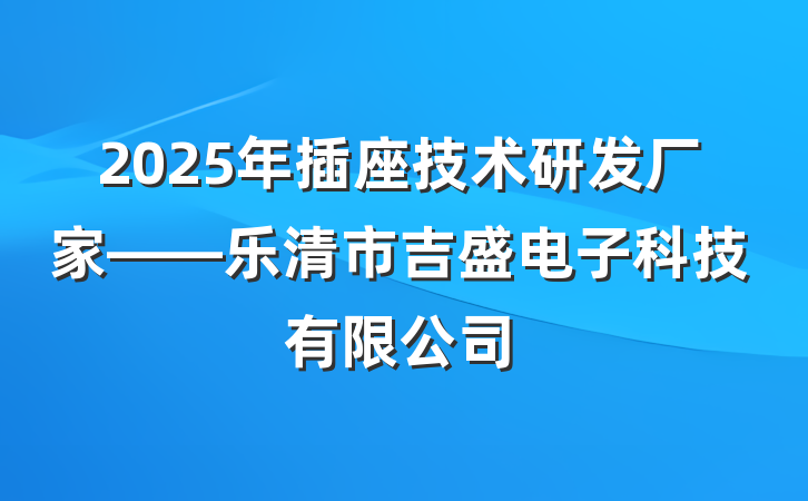 2025年插座技术研发厂家——乐清市吉盛电子科技有限公司