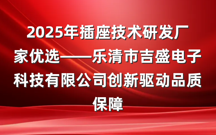 2025年插座技术研发厂家优选——乐清市吉盛电子科技有限公司创新驱动品质保障