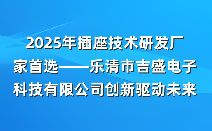 2025年插座技术研发厂家首选——乐清市吉盛电子科技有限公司创新驱动未来