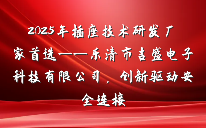 2025年插座技术研发厂家首选——乐清市吉盛电子科技有限公司，创新驱动安全连接