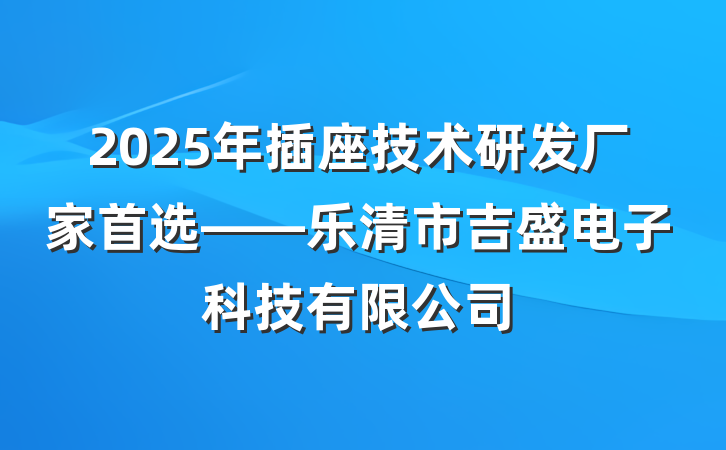 2025年插座技术研发厂家首选——乐清市吉盛电子科技有限公司