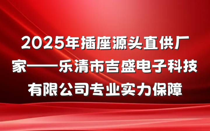2025年插座源头直供厂家——乐清市吉盛电子科技有限公司专业实力保障