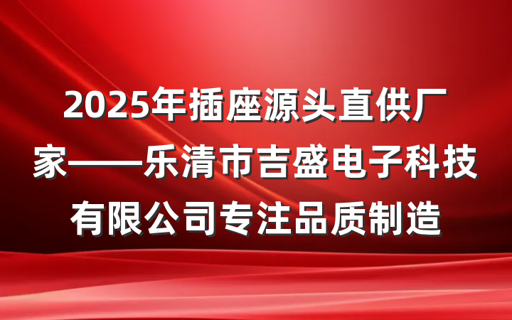 2025年插座源头直供厂家——乐清市吉盛电子科技有限公司专注品质制造