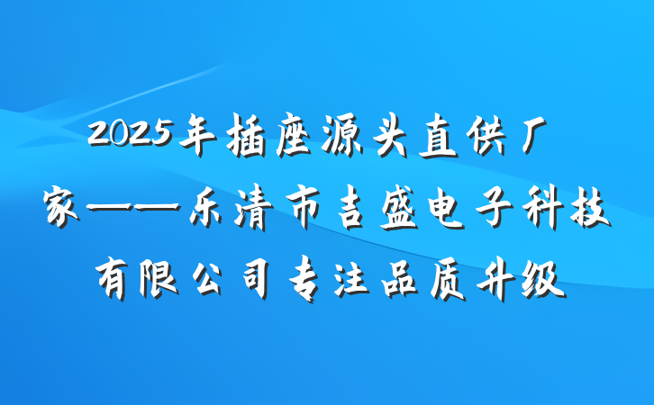 2025年插座源头直供厂家——乐清市吉盛电子科技有限公司专注品质升级