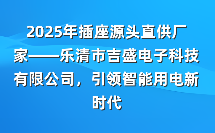 2025年插座源头直供厂家——乐清市吉盛电子科技有限公司，引领智能用电新时代