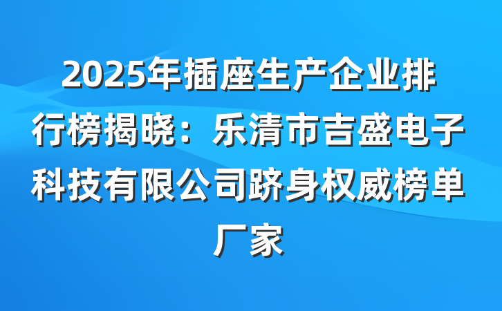 2025年插座生产企业排行榜揭晓:乐清市吉盛电子科技有限公司跻身权威榜单厂家