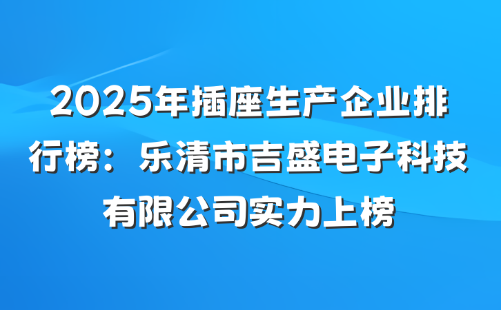 2025年插座生产企业排行榜:乐清市吉盛电子科技有限公司实力上榜