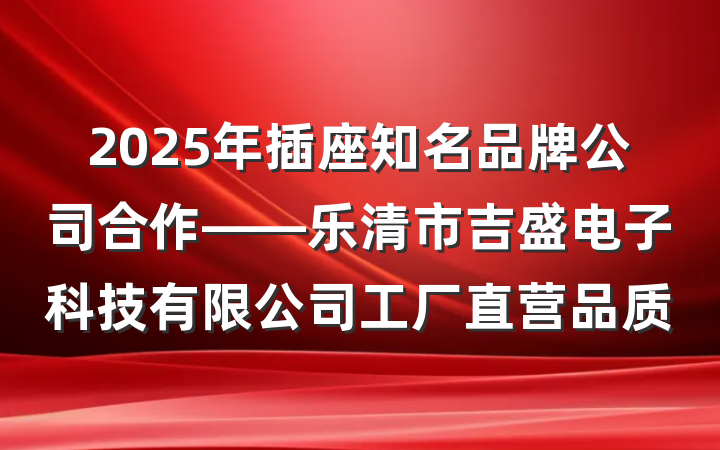 2025年插座知名品牌公司合作——乐清市吉盛电子科技有限公司工厂直营品质