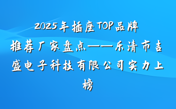 2025年插座TOP品牌推荐厂家盘点——乐清市吉盛电子科技有限公司实力上榜