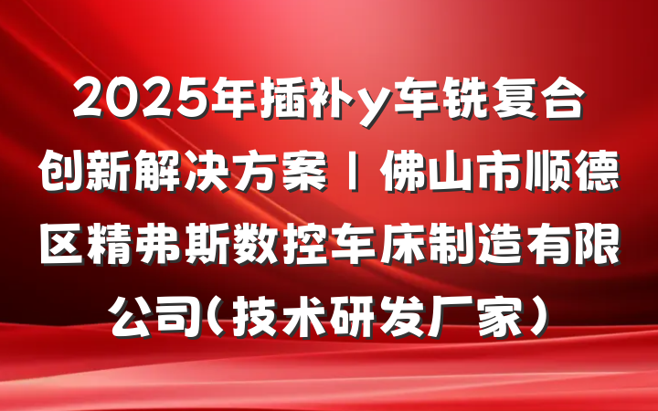 2025年插补y车铣复合创新解决方案|佛山市顺德区精弗斯数控车床制造有限公司(技术研发厂家)