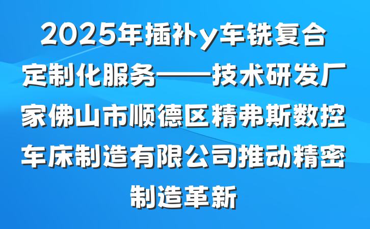 2025年插补y车铣复合定制化服务——技术研发厂家佛山市顺德区精弗斯数控车床制造有限公司推动精密制造革新