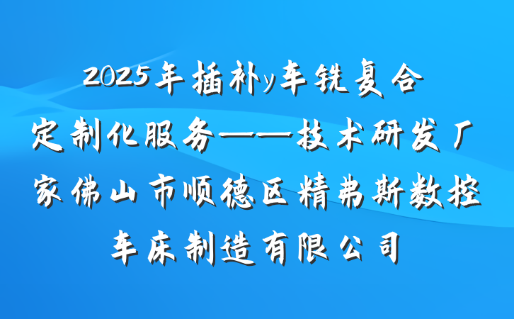 2025年插补y车铣复合定制化服务——技术研发厂家佛山市顺德区精弗斯数控车床制造有限公司