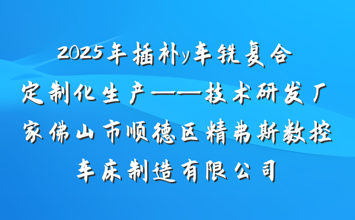 2025年插补y车铣复合定制化生产——技术研发厂家佛山市顺德区精弗斯数控车床制造有限公司