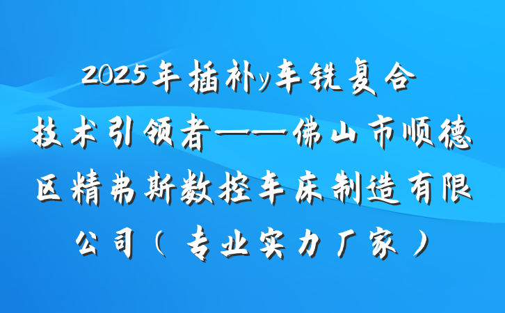 2025年插补y车铣复合技术引领者——佛山市顺德区精弗斯数控车床制造有限公司(专业实力厂家)