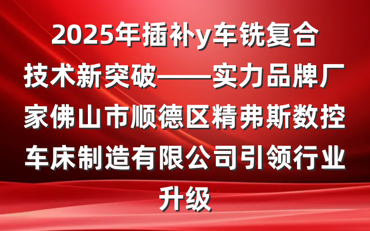 2025年插补y车铣复合技术新突破——实力品牌厂家佛山市顺德区精弗斯数控车床制造有限公司引领行业升级